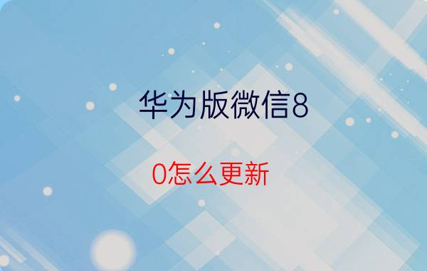 华为版微信8.0怎么更新 华为版微信8.0更新步骤详解